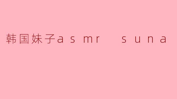 探索韩国妹子ASMR Suna的魅力世界